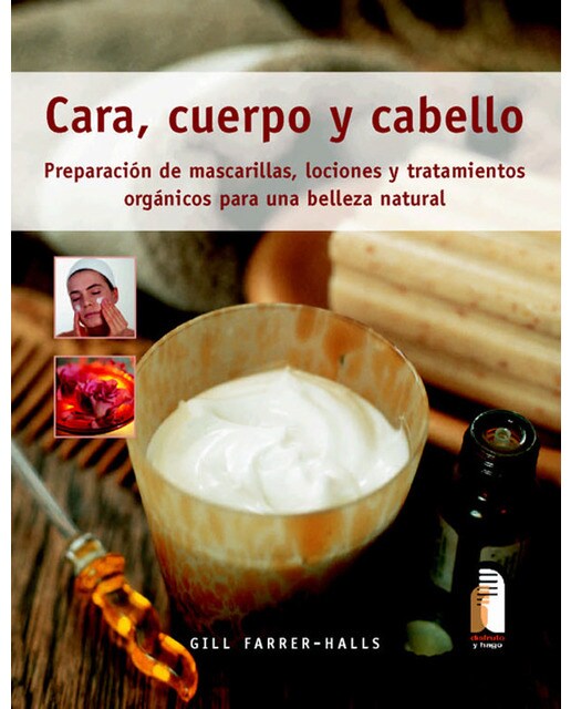 Cara, cuerpo y cabello. Preparación de mascarillas, lociones y tratamientos orgánicos