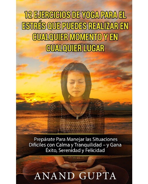 12 Ejercicios de Yoga Para el Estrés que Puedes Realizar en Cualquier Momento y en Cualquier Lugar: Prepárate Para Manejar las Situacione (Capa mole) 1