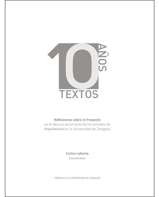 10 Años 10 Textos. Reflexiones Sobre El Proyecto En El Décimo Aniversario De Los Estudios De Arquitectura En La Universidad De Zaragoza 1