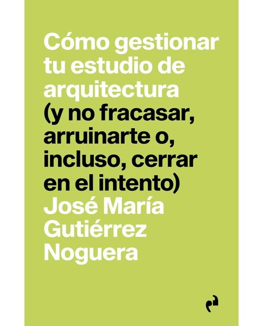 CÓMO GESTIONAR TU ESTUDIO DE ARQUITECTURA: (y no fracasar, arruinarte o, incluso, cerrar en el intento) 1