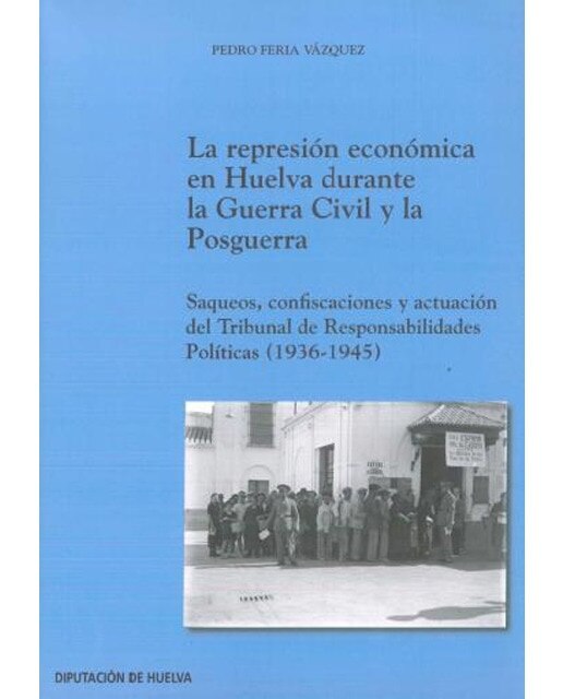 Imagen 0 de La represión económica en huelva durante la guerra civil y la posguerra: Saqueos, confiscaciones y actuación del tribunal de respo
