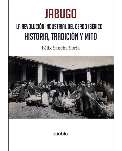 JABUGO. LA REVOLUCIÓN INDUSTRIAL DEL CERDO IBÉRICO.: HISTORIA, TRADICIÓN Y MITO