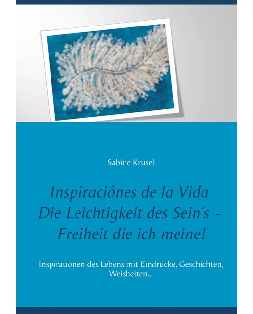 Inspiraciónes de la vida   die leichtigkeit des sein´s - freiheit die ich meine!: Ininspirationen des lebens mit eindrücke, geschichten, weishei 1