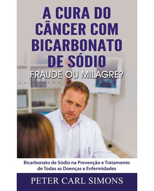 A Cura do Câncer com Bicarbonato de Sódio - Fraude ou Milagre?: Bicarbonato de Sódio na Prevenção e Tratamento de Todas as Doenças e Enfe (Capa mole) 1